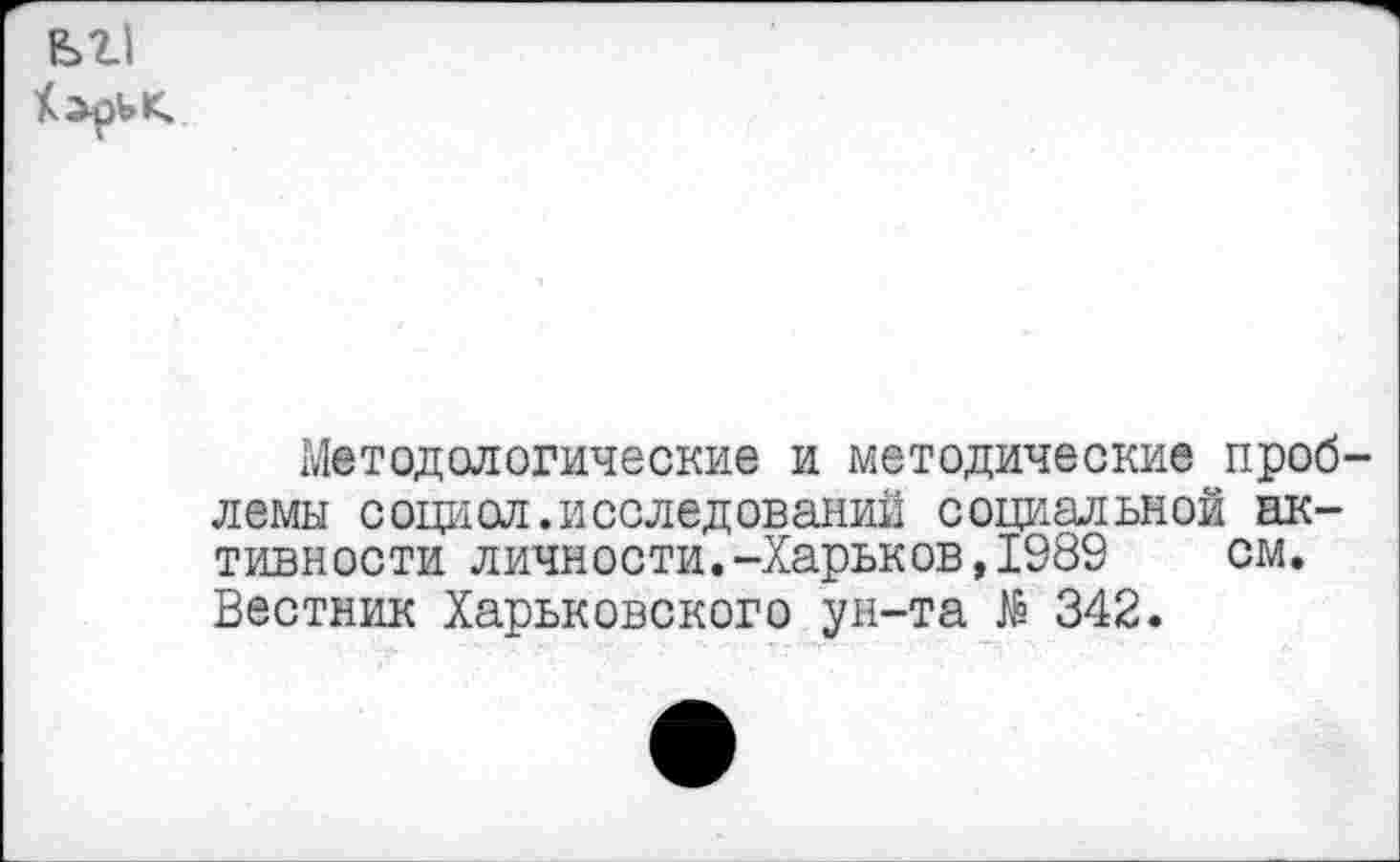 ﻿Методологические и методические проблемы социол. исследований социальной активности личности.-Харьков,1989 см. Вестник Харьковского ун-та № 342.